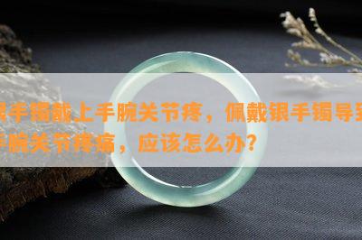 银手镯戴上手腕关节疼，佩戴银手镯导致手腕关节疼痛，应该怎么办？