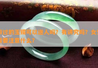 带过的玉镯可以送人吗？有讲究吗？女生需要注意什么？