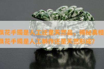 飘花手镯是人工还是天然品，揭秘真相：飘花手镯是人工制作还是天然形成？