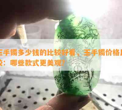 玉手镯多少钱的比较好看，玉手镯价格比较：哪些款式更美观？