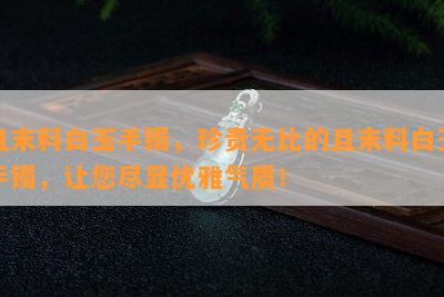 且末料白玉手镯，珍贵无比的且末料白玉手镯，让您尽显优雅气质！