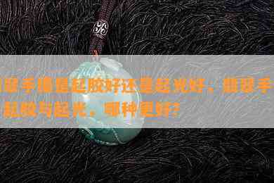 翡翠手镯是起胶好还是起光好，翡翠手镯：起胶与起光，哪种更好？