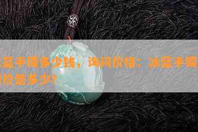 冰蓝手镯多少钱，询问价格：冰蓝手镯的售价是多少？