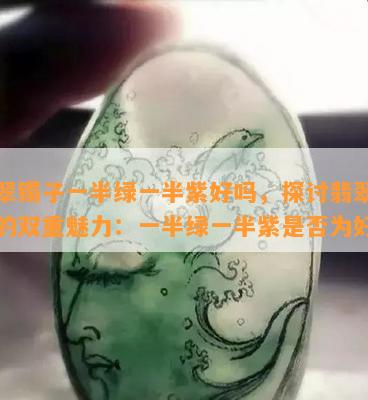 翡翠镯子一半绿一半紫好吗，探讨翡翠镯子的双重魅力：一半绿一半紫是否为好？