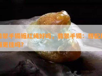 翡翠手镯缠红绳好吗，翡翠手镯：搭配红绳更佳吗？