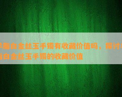 羊脂白金丝玉手镯有收藏价值吗，探讨羊脂白金丝玉手镯的收藏价值