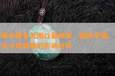 翡翠手镯多大圈口更好卖，翡翠手镯：圈口大小对销售的影响分析