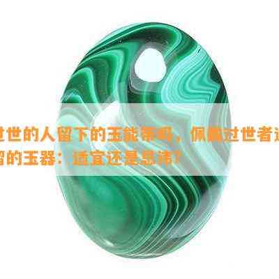 过世的人留下的玉能带吗，佩戴过世者遗留的玉器：适宜还是忌讳？