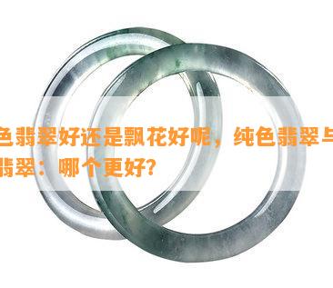 纯色翡翠好还是飘花好呢，纯色翡翠与飘花翡翠：哪个更好？