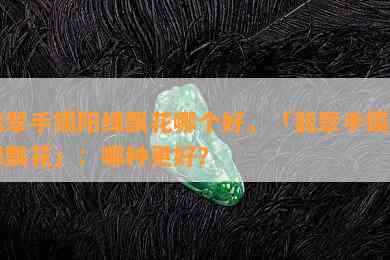 翡翠手镯阳绿飘花哪个好，「翡翠手镯阳绿飘花」：哪种更好？