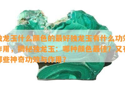 独龙玉什么颜色的更好独龙玉有什么功效作用，揭秘独龙玉：哪种颜色更佳？又有哪些神奇功效与作用？