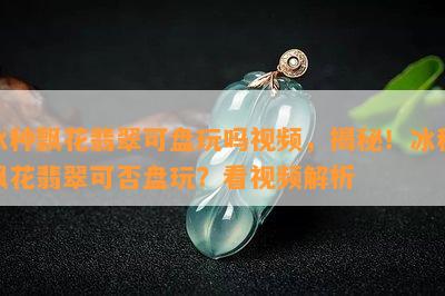 冰种飘花翡翠可盘玩吗视频，揭秘！冰种飘花翡翠可否盘玩？看视频解析