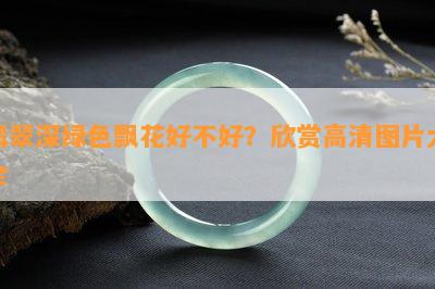 翡翠深绿色飘花好不好？欣赏高清图片大全