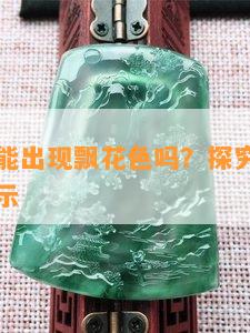 油青翡翠能出现飘花色吗？探究其可能性与图片展示