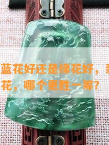 翡翠飘花蓝花好还是绿花好，翡翠飘花：蓝花与绿花，哪个更胜一筹？