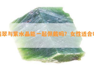 翡翠与紫水晶能一起佩戴吗？女性适合吗？