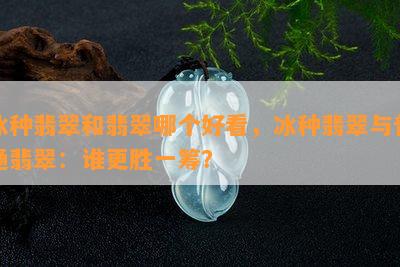 冰种翡翠和翡翠哪个好看，冰种翡翠与普通翡翠：谁更胜一筹？