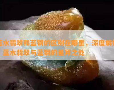 蓝水翡翠和蓝钢的区别在哪里，深度解析：蓝水翡翠与蓝钢的差异之处