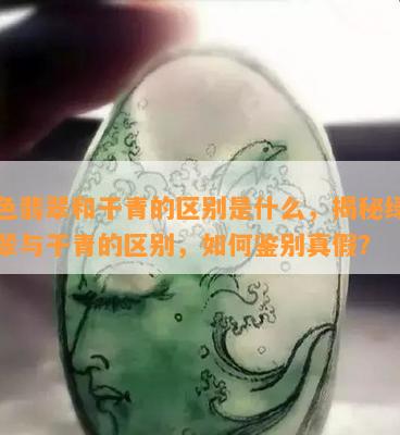 绿色翡翠和干青的区别是什么，揭秘绿色翡翠与干青的区别，如何鉴别真假？