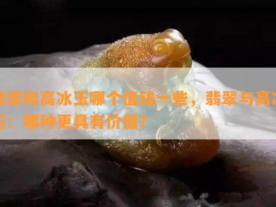 翡翠和高冰玉哪个值钱一些，翡翠与高冰玉：哪种更具有价值？