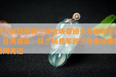 把三块翡翠和三块金块带回去交给阿克迈，任务指示：将三块翡翠和三块金块带回给阿克迈