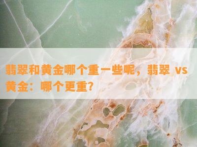 翡翠和黄金哪个重一些呢，翡翠 vs 黄金：哪个更重？