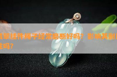 翡翠挂件绳子经常磨断好吗？影响其耐用性吗？