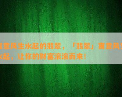 寓意风生水起的翡翠，「翡翠」寓意风生水起，让你的财富滚滚而来！