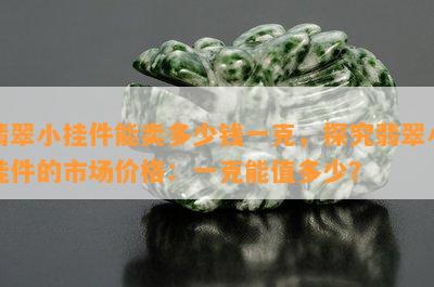 翡翠小挂件能卖多少钱一克，探究翡翠小挂件的市场价格：一克能值多少？