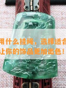 翡翠吊坠用什么挂绳，选择适合翡翠吊坠的挂绳，让你的饰品更加出色！