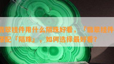 翡翠挂件用什么隔珠好看，「翡翠挂件」搭配「隔珠」，如何选择更好看？