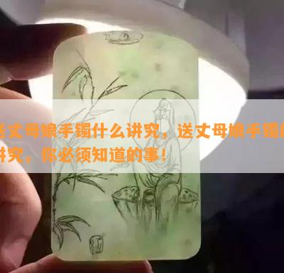 送丈母娘手镯什么讲究，送丈母娘手镯的讲究，你必须知道的事！