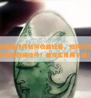 大的粗绳挂件如何收藏好看，如何巧妙收藏大而粗的绳挂件？美观实用两不误！