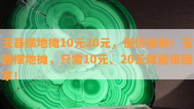 玉器摆地摊10元20元，低价促销！玉器摆地摊，只需10元、20元就能带回家！