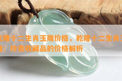 乾隆十二生肖玉雕价格，乾隆十二生肖玉雕：珍贵收藏品的价格解析