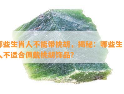 哪些生肖人不能带桃胡，揭秘：哪些生肖人不适合佩戴桃胡饰品？