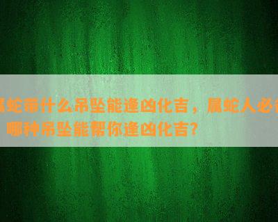 属蛇带什么吊坠能逢凶化吉，属蛇人必备！哪种吊坠能帮你逢凶化吉？