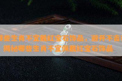 哪些生肖不宜戴红宝石饰品，避开不吉利，揭秘哪些生肖不宜佩戴红宝石饰品