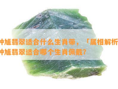 钟馗翡翠适合什么生肖带，「属相解析」钟馗翡翠适合哪个生肖佩戴？