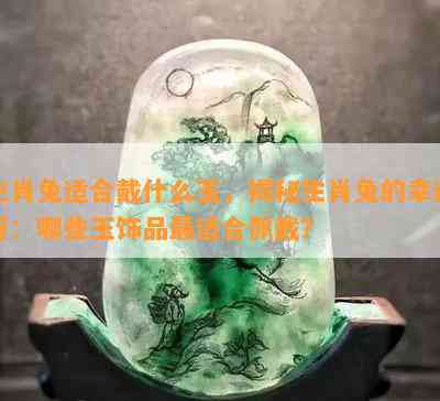 生肖兔适合戴什么玉，揭秘生肖兔的幸运符：哪些玉饰品最适合佩戴？