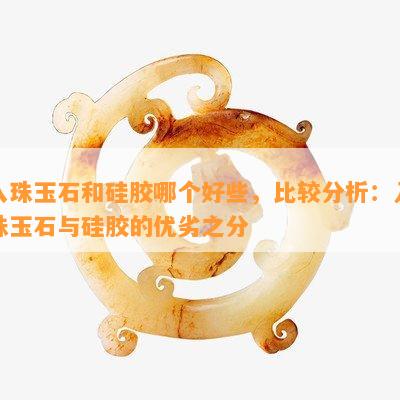 入珠玉石和硅胶哪个好些，比较分析：入珠玉石与硅胶的优劣之分