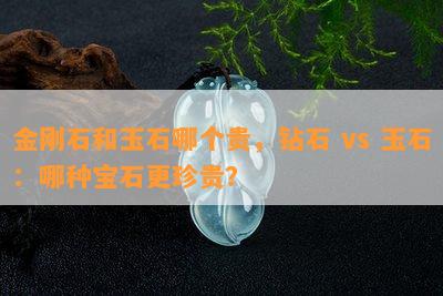 金刚石和玉石哪个贵，钻石 vs 玉石：哪种宝石更珍贵？