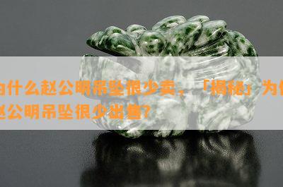 为什么赵公明吊坠很少卖，「揭秘」为何赵公明吊坠很少出售？