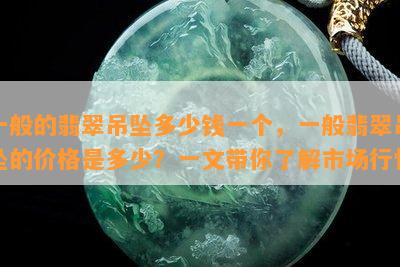 一般的翡翠吊坠多少钱一个，一般翡翠吊坠的价格是多少？一文带你了解市场行情