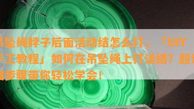 吊坠绳脖子后面活动结怎么打，「DIY手工教程」如何在吊坠绳上打活结？超详细步骤带你轻松学会！