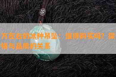 一万左右的冰种吊坠：值得购买吗？探讨价格与品质的关系