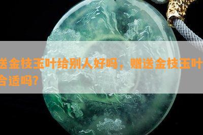 送金枝玉叶给别人好吗，赠送金枝玉叶：合适吗？