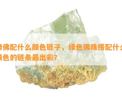 绿佛配什么颜色链子，绿色佛珠搭配什么颜色的链条最出彩？