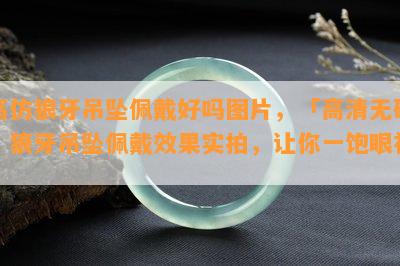 高仿狼牙吊坠佩戴好吗图片，「高清 *** 」狼牙吊坠佩戴效果实拍，让你一饱眼福！