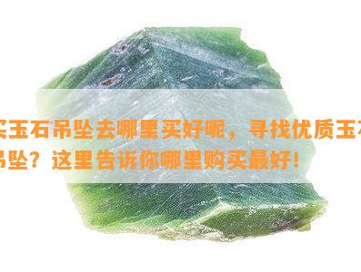 买玉石吊坠去哪里买好呢，寻找优质玉石吊坠？这里告诉你哪里购买更好！